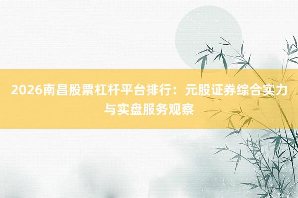 2026南昌股票杠杆平台排行:元股证券综合实力与实盘服务观察