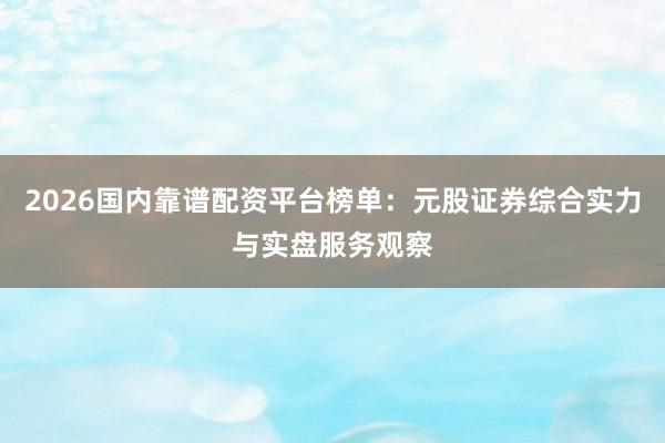 2026国内靠谱配资平台榜单:元股证券综合实力与实盘服务观察