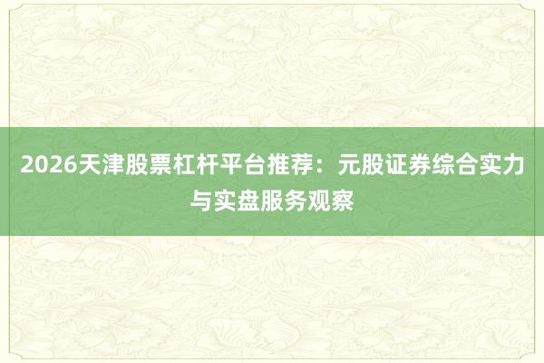 2026天津股票杠杆平台推荐：元股证券综合实力与实盘服务观察