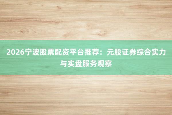 2026宁波股票配资平台推荐：元股证券综合实力与实盘服务观察