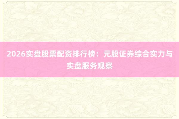 2026实盘股票配资排行榜：元股证券综合实力与实盘服务观察