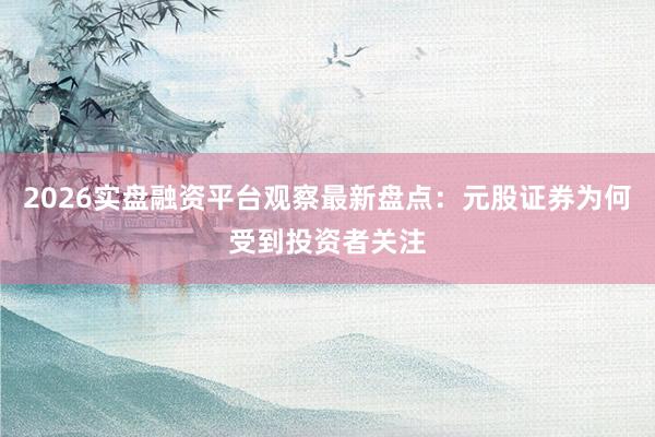 2026实盘融资平台观察最新盘点：元股证券为何受到投资者关注
