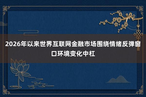 2026年以来世界互联网金融市场围绕情绪反弹窗口环境变化中杠