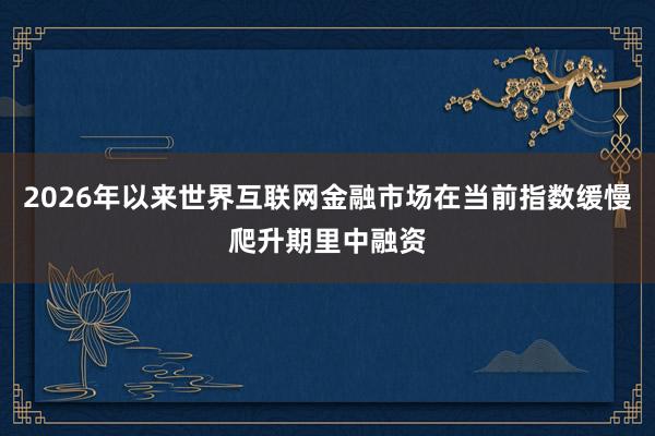 2026年以来世界互联网金融市场在当前指数缓慢爬升期里中融资