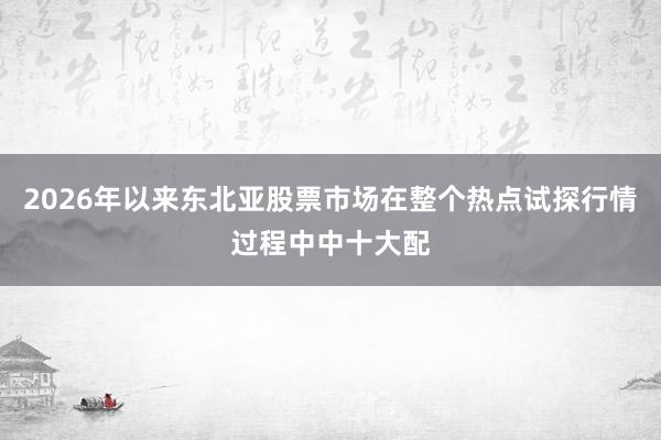 2026年以来东北亚股票市场在整个热点试探行情过程中中十大配
