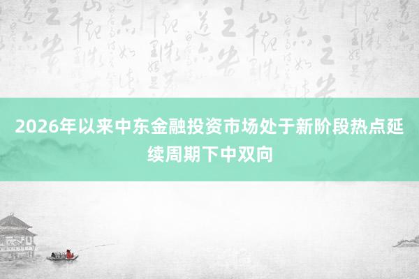 2026年以来中东金融投资市场处于新阶段热点延续周期下中双向