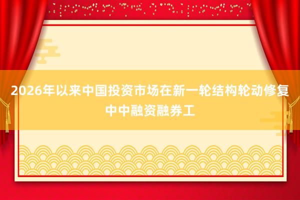 2026年以来中国投资市场在新一轮结构轮动修复中中融资融券工