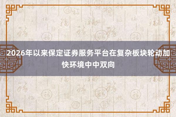 2026年以来保定证券服务平台在复杂板块轮动加快环境中中双向