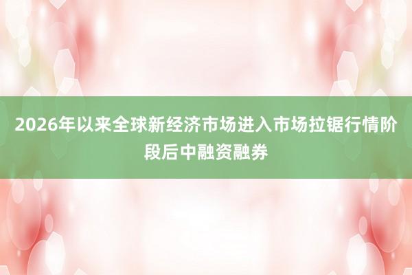 2026年以来全球新经济市场进入市场拉锯行情阶段后中融资融券