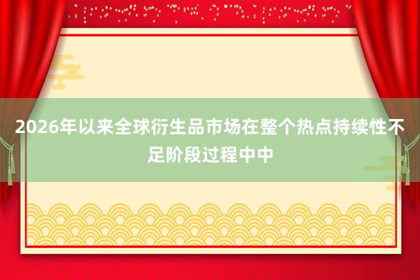 2026年以来全球衍生品市场在整个热点持续性不足阶段过程中中