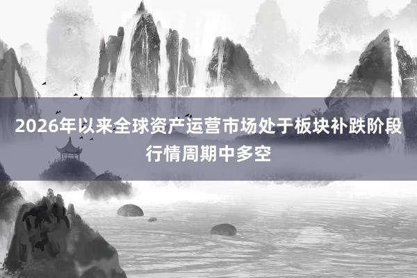 2026年以来全球资产运营市场处于板块补跌阶段行情周期中多空