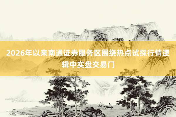 2026年以来南通证券服务区围绕热点试探行情逻辑中实盘交易门