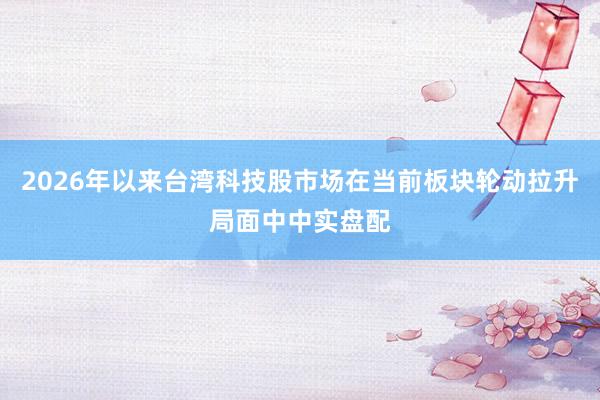 2026年以来台湾科技股市场在当前板块轮动拉升局面中中实盘配