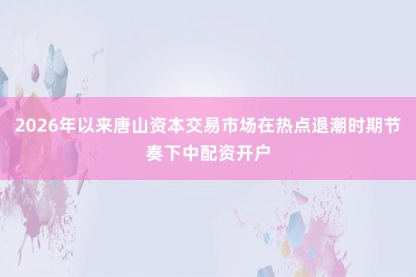 2026年以来唐山资本交易市场在热点退潮时期节奏下中配资开户