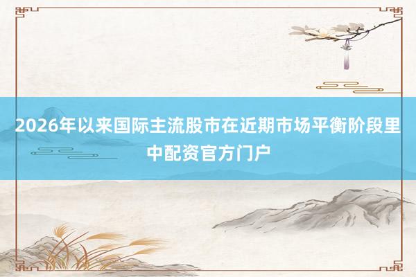 2026年以来国际主流股市在近期市场平衡阶段里中配资官方门户