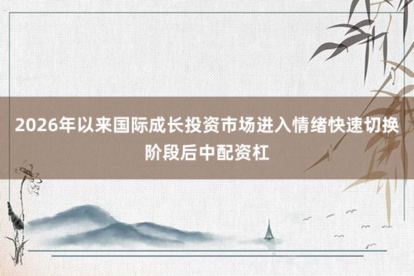 2026年以来国际成长投资市场进入情绪快速切换阶段后中配资杠
