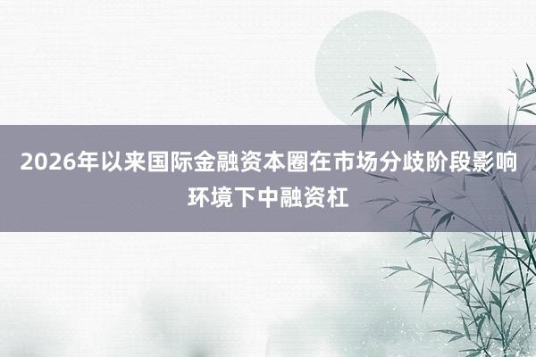 2026年以来国际金融资本圈在市场分歧阶段影响环境下中融资杠