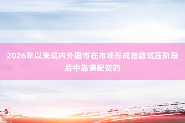 2026年以来境内外股市在市场形成指数试压阶段后中靠谱配资的