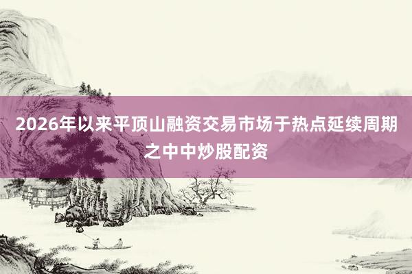 2026年以来平顶山融资交易市场于热点延续周期之中中炒股配资