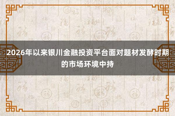 2026年以来银川金融投资平台面对题材发酵时期的市场环境中持