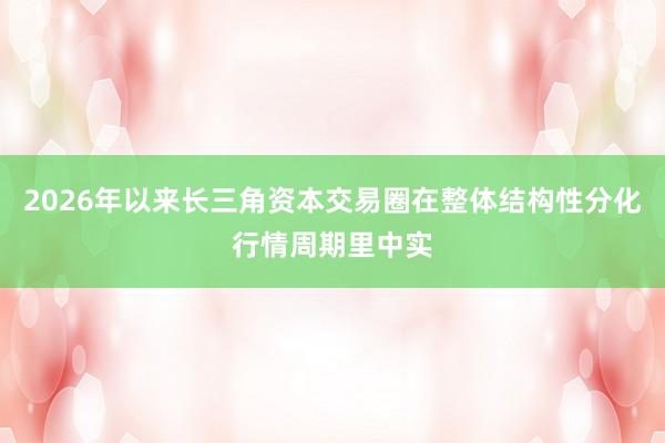 2026年以来长三角资本交易圈在整体结构性分化行情周期里中实