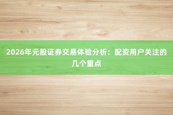 2026年元股证券交易体验分析：配资用户关注的几个重点
