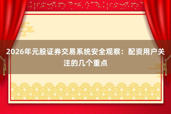 2026年元股证券交易系统安全观察：配资用户关注的几个重点