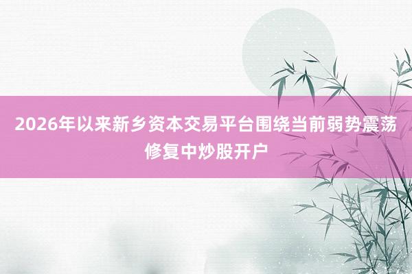 2026年以来新乡资本交易平台围绕当前弱势震荡修复中炒股开户
