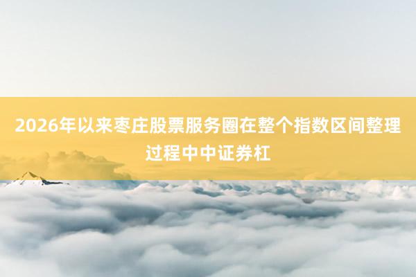 2026年以来枣庄股票服务圈在整个指数区间整理过程中中证券杠