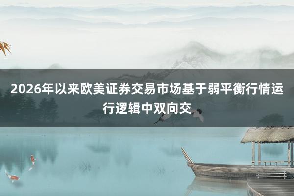 2026年以来欧美证券交易市场基于弱平衡行情运行逻辑中双向交