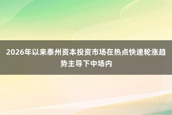 2026年以来泰州资本投资市场在热点快速轮涨趋势主导下中场内