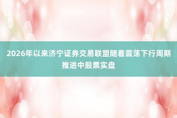 2026年以来济宁证券交易联盟随着震荡下行周期推进中股票实盘