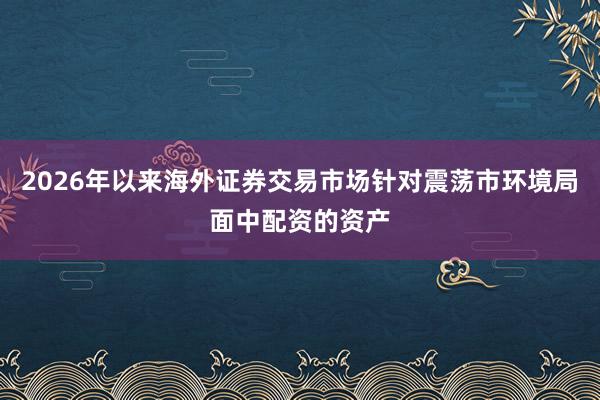 2026年以来海外证券交易市场针对震荡市环境局面中配资的资产