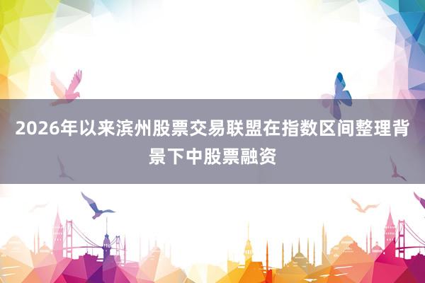 2026年以来滨州股票交易联盟在指数区间整理背景下中股票融资