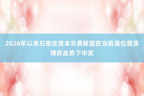 2026年以来石家庄资本交易联盟在当前高位震荡博弈走势下中实
