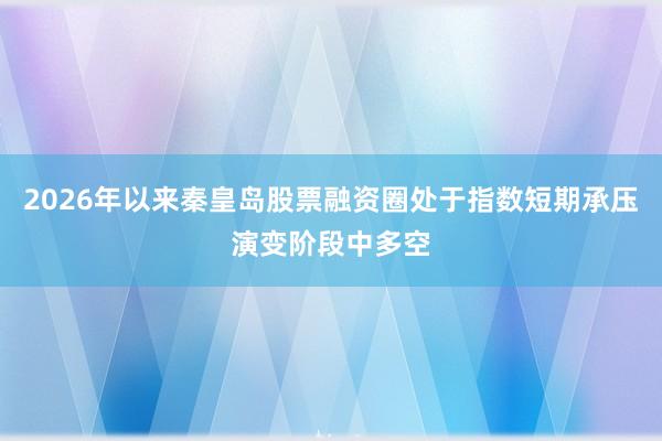 2026年以来秦皇岛股票融资圈处于指数短期承压演变阶段中多空