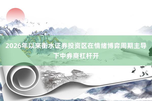 2026年以来衡水证券投资区在情绪博弈周期主导下中券商杠杆开
