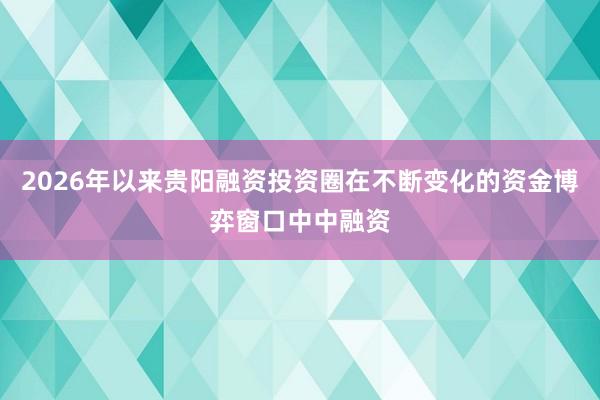 2026年以来贵阳融资投资圈在不断变化的资金博弈窗口中中融资