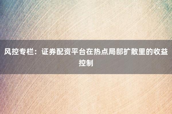 风控专栏：证券配资平台在热点局部扩散里的收益控制