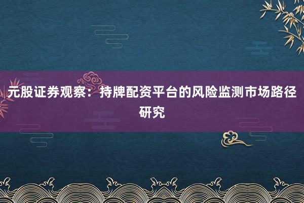 元股证券观察：持牌配资平台的风险监测市场路径研究