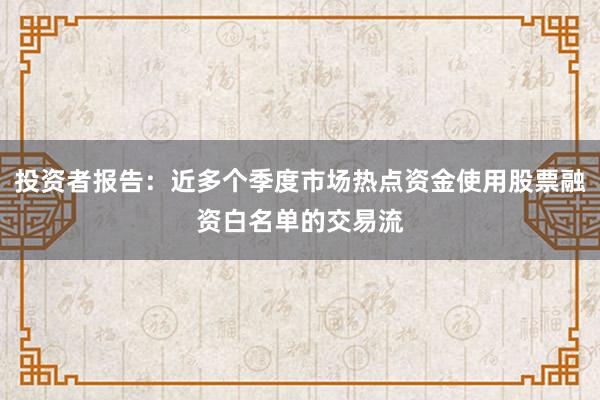 投资者报告：近多个季度市场热点资金使用股票融资白名单的交易流