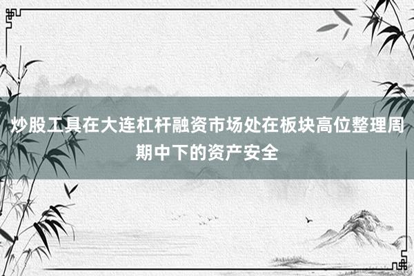 炒股工具在大连杠杆融资市场处在板块高位整理周期中下的资产安全