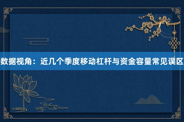数据视角：近几个季度移动杠杆与资金容量常见误区
