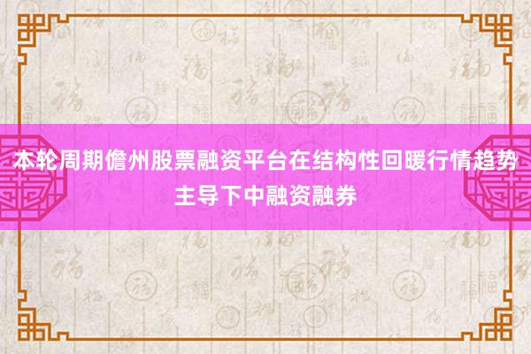 本轮周期儋州股票融资平台在结构性回暖行情趋势主导下中融资融券