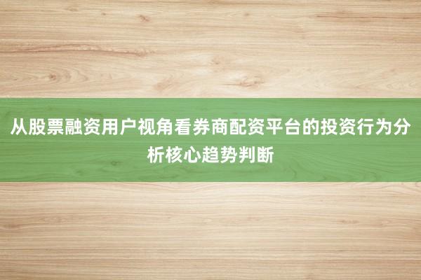 从股票融资用户视角看券商配资平台的投资行为分析核心趋势判断