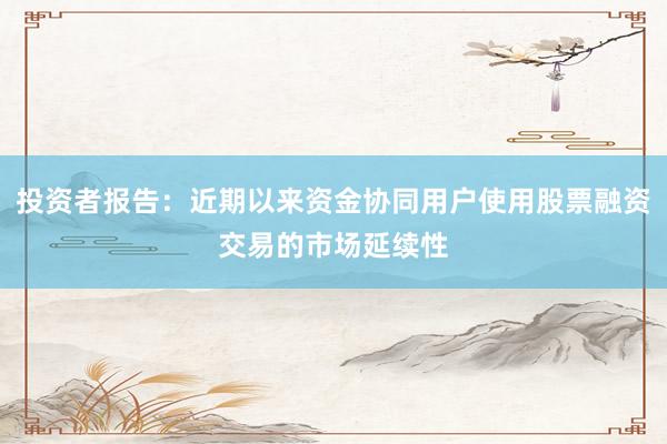 投资者报告：近期以来资金协同用户使用股票融资交易的市场延续性