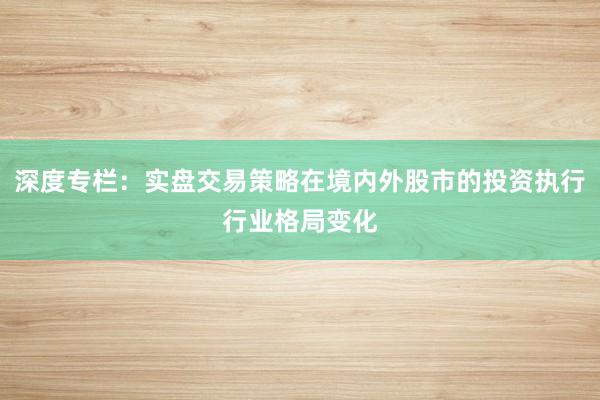 深度专栏：实盘交易策略在境内外股市的投资执行行业格局变化