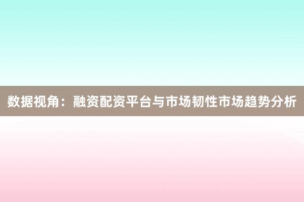 数据视角:融资配资平台与市场韧性市场趋势分析