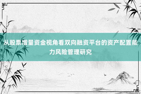 从股票增量资金视角看双向融资平台的资产配置能力风险管理研究