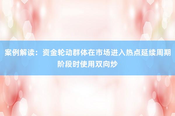 案例解读：资金轮动群体在市场进入热点延续周期阶段时使用双向炒
